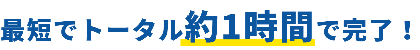 最短でトータル約1時間で完了！